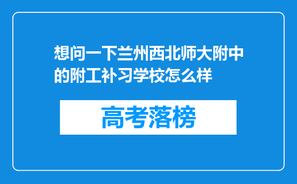 想问一下兰州西北师大附中的附工补习学校怎么样