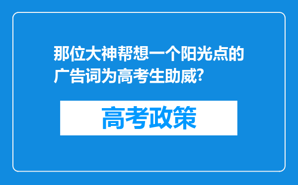 那位大神帮想一个阳光点的广告词为高考生助威?