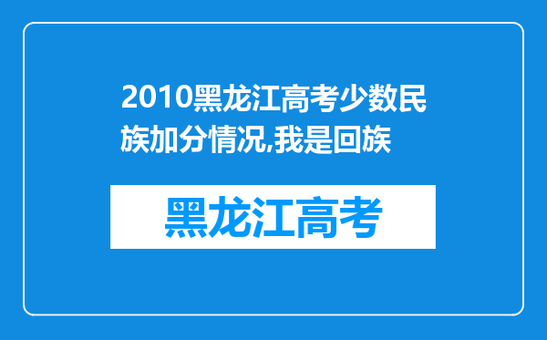 2010黑龙江高考少数民族加分情况,我是回族