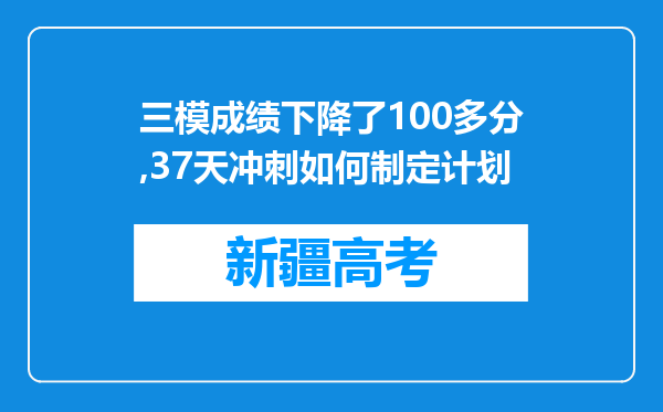 三模成绩下降了100多分,37天冲刺如何制定计划