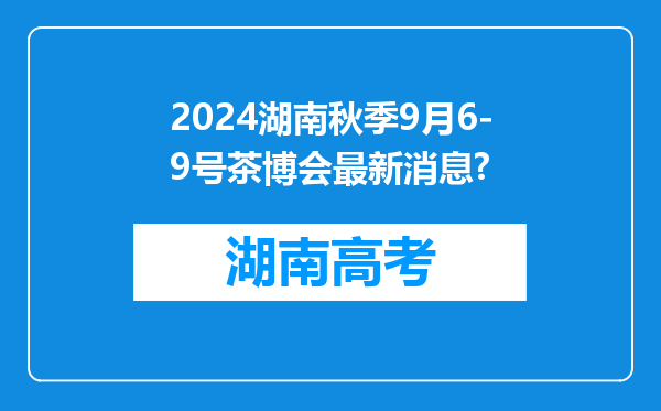 2024湖南秋季9月6-9号茶博会最新消息?