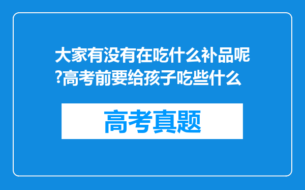 大家有没有在吃什么补品呢?高考前要给孩子吃些什么