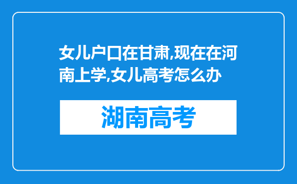 女儿户口在甘肃,现在在河南上学,女儿高考怎么办