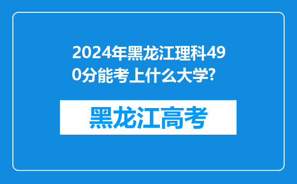 2024年黑龙江理科490分能考上什么大学?