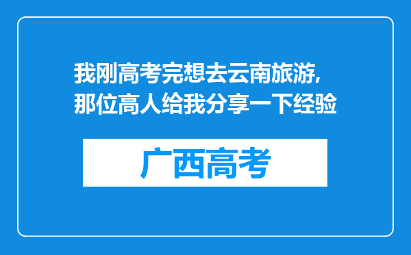 我刚高考完想去云南旅游,那位高人给我分享一下经验