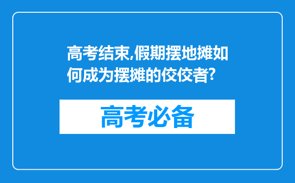 高考结束,假期摆地摊如何成为摆摊的佼佼者?