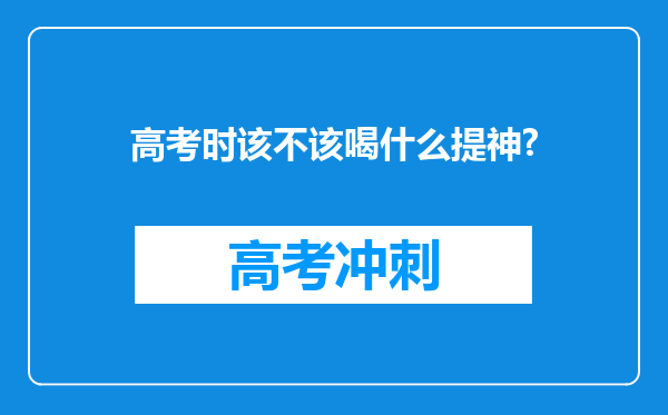 高考时该不该喝什么提神?