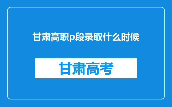 甘肃高职p段录取什么时候