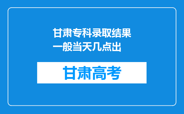 甘肃专科录取结果一般当天几点出