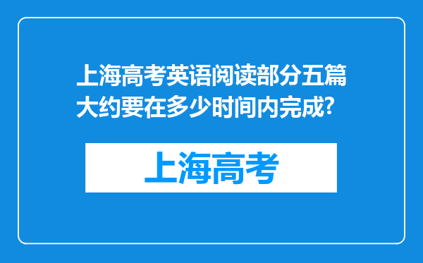 上海高考英语阅读部分五篇大约要在多少时间内完成?