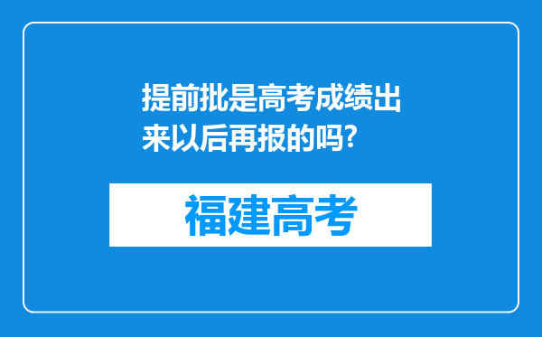 提前批是高考成绩出来以后再报的吗?