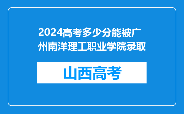 2024高考多少分能被广州南洋理工职业学院录取