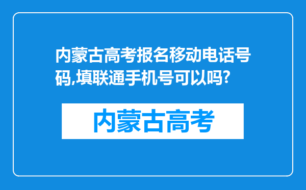 内蒙古高考报名移动电话号码,填联通手机号可以吗?