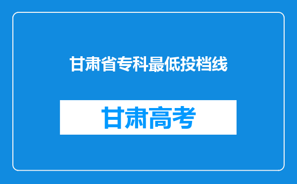 甘肃省专科最低投档线