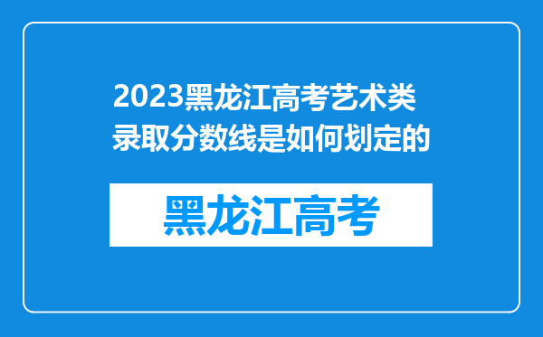 2023黑龙江高考艺术类录取分数线是如何划定的