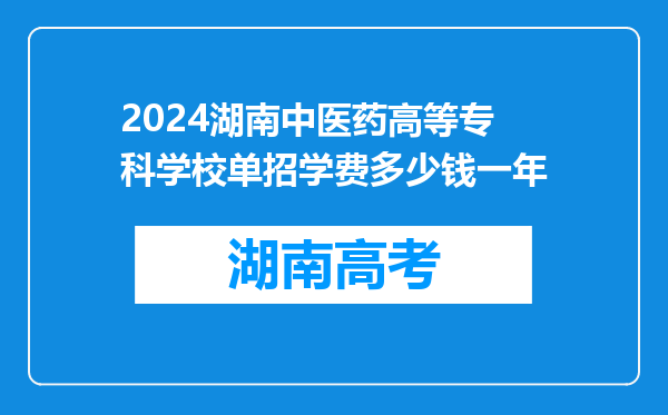 2024湖南中医药高等专科学校单招学费多少钱一年