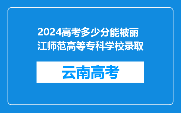 2024高考多少分能被丽江师范高等专科学校录取