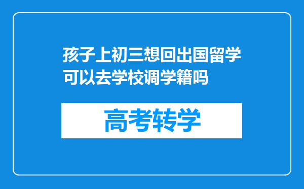 孩子上初三想回出国留学可以去学校调学籍吗