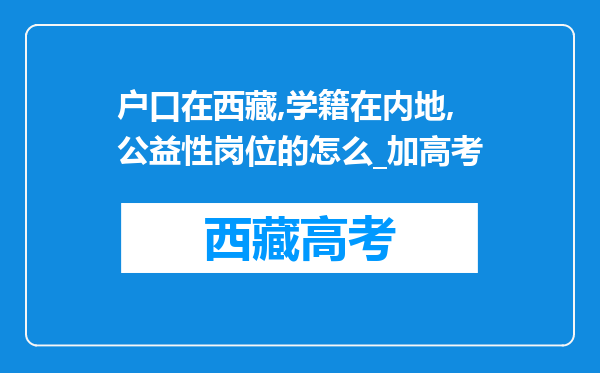 户口在西藏,学籍在内地,公益性岗位的怎么_加高考