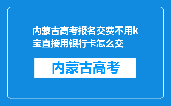 内蒙古高考报名交费不用k宝直接用银行卡怎么交