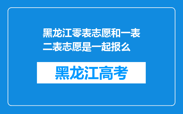 黑龙江零表志愿和一表二表志愿是一起报么