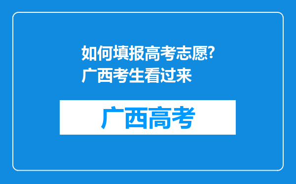 如何填报高考志愿?广西考生看过来