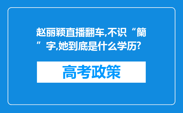 赵丽颖直播翻车,不识“籣”字,她到底是什么学历?