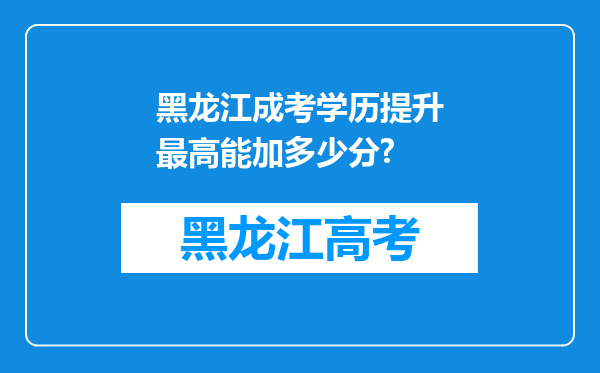 黑龙江成考学历提升最高能加多少分?