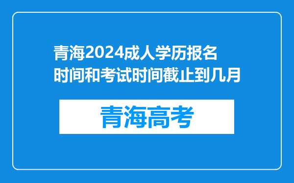 青海2024成人学历报名时间和考试时间截止到几月