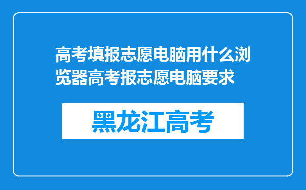 高考填报志愿电脑用什么浏览器高考报志愿电脑要求