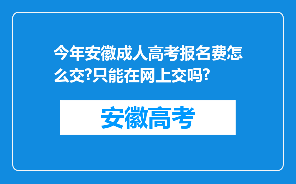 今年安徽成人高考报名费怎么交?只能在网上交吗?