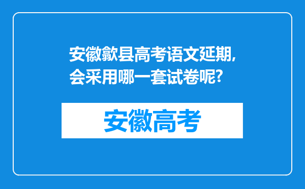 安徽歙县高考语文延期,会采用哪一套试卷呢?