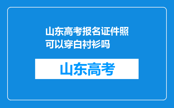 山东高考报名证件照可以穿白衬衫吗