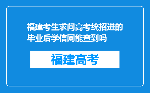 福建考生求问高考统招进的毕业后学信网能查到吗