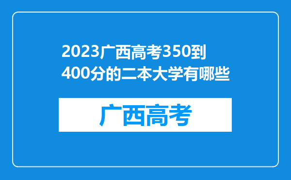 2023广西高考350到400分的二本大学有哪些