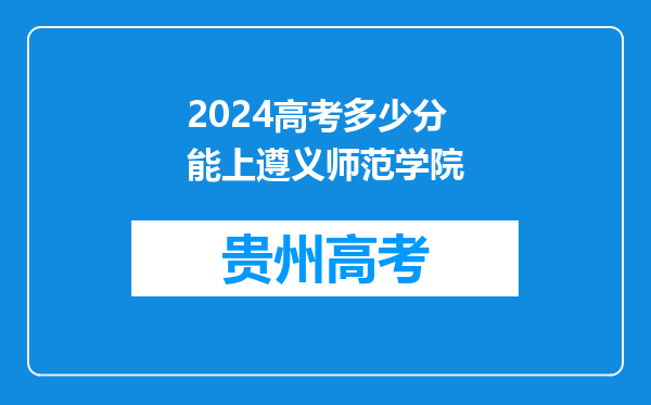 2024高考多少分能上遵义师范学院