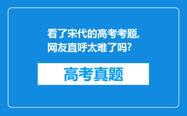 看了宋代的高考考题,网友直呼太难了吗?