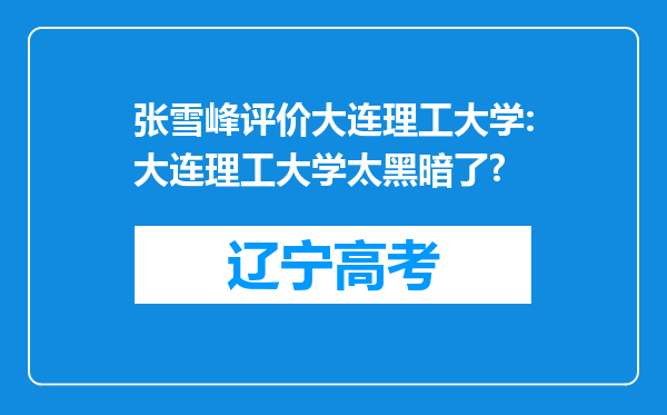 张雪峰评价大连理工大学:大连理工大学太黑暗了?