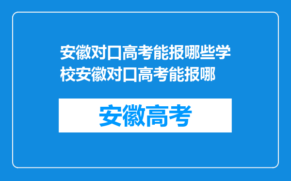 安徽对口高考能报哪些学校安徽对口高考能报哪