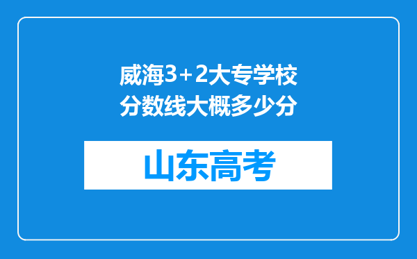 威海3+2大专学校分数线大概多少分