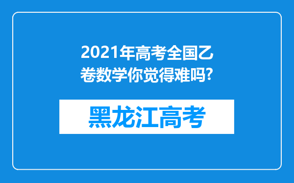 2021年高考全国乙卷数学你觉得难吗?