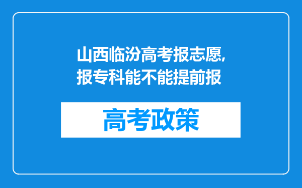 山西临汾高考报志愿,报专科能不能提前报