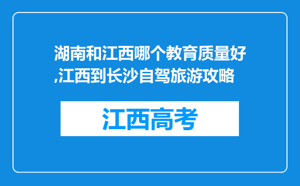 湖南和江西哪个教育质量好,江西到长沙自驾旅游攻略