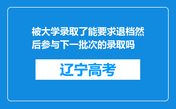 被大学录取了能要求退档然后参与下一批次的录取吗