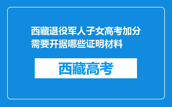 西藏退役军人子女高考加分需要开据哪些证明材料