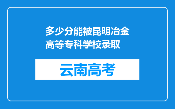 多少分能被昆明冶金高等专科学校录取