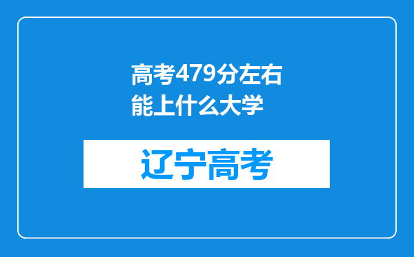 高考479分左右能上什么大学