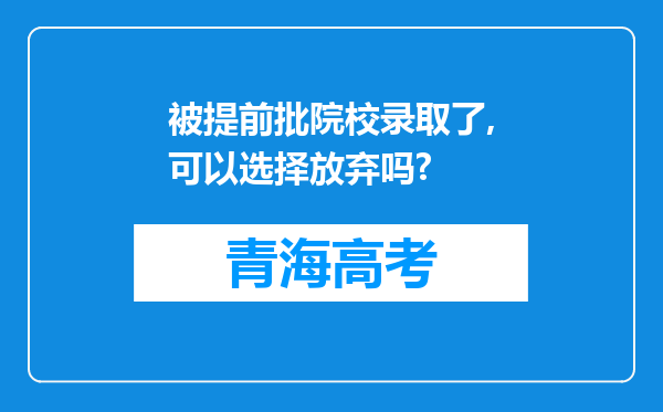 被提前批院校录取了,可以选择放弃吗?