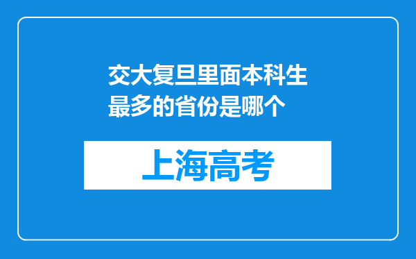 交大复旦里面本科生最多的省份是哪个