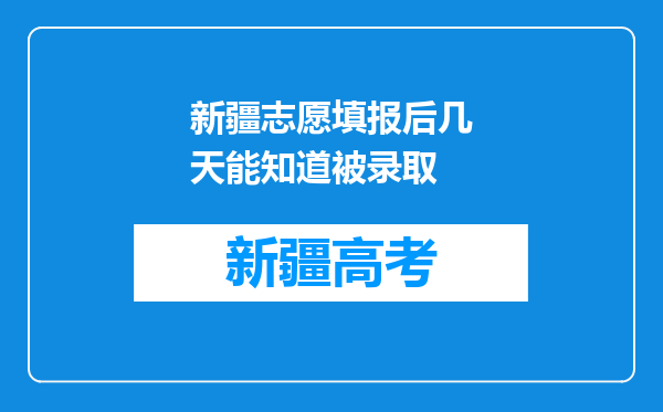 新疆志愿填报后几天能知道被录取